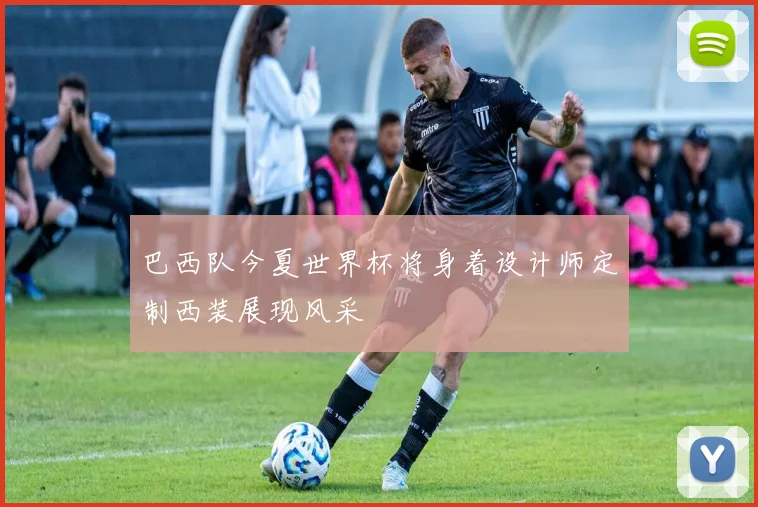 巴西队今夏世界杯将身着设计师定制西装展现风采