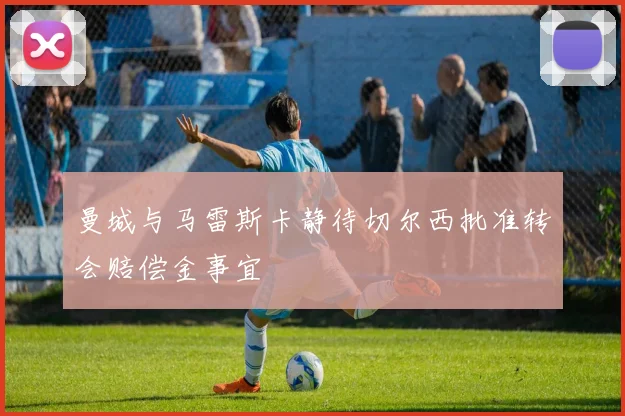 曼城与马雷斯卡静待切尔西批准转会赔偿金事宜