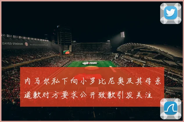 内马尔私下向小罗比尼奥及其母亲道歉对方要求公开致歉引发关注