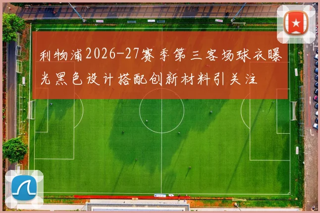 利物浦2026-27赛季第三客场球衣曝光黑色设计搭配创新材料引关注