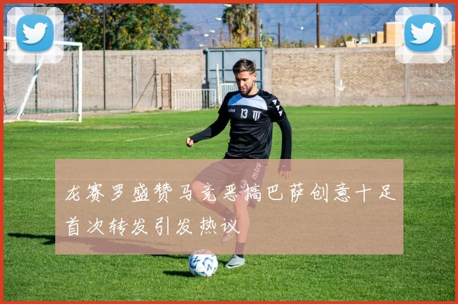 龙赛罗盛赞马竞恶搞巴萨创意十足首次转发引发热议