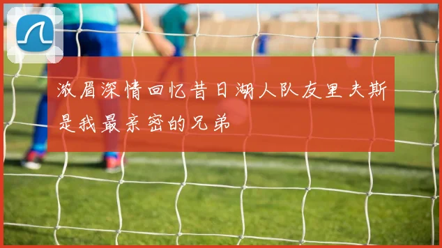 浓眉深情回忆昔日湖人队友里夫斯是我最亲密的兄弟