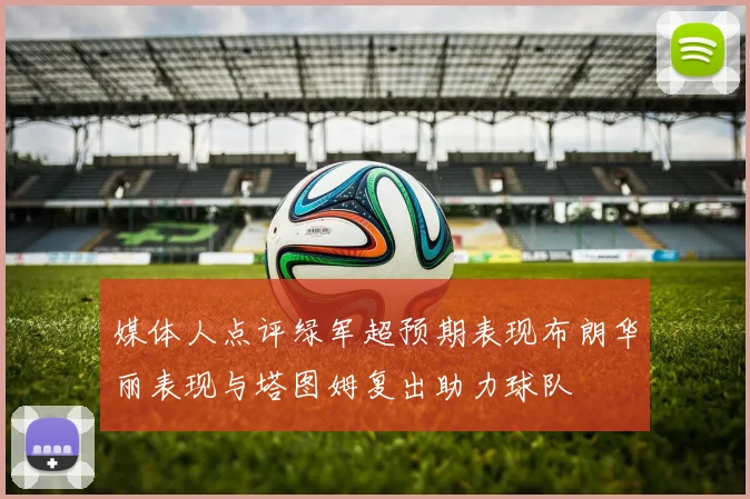 媒体人点评绿军超预期表现布朗华丽表现与塔图姆复出助力球队