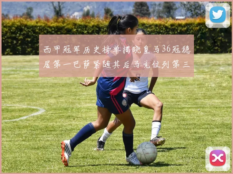 西甲冠军历史榜单揭晓皇马36冠稳居第一巴萨紧随其后马竞位列第三