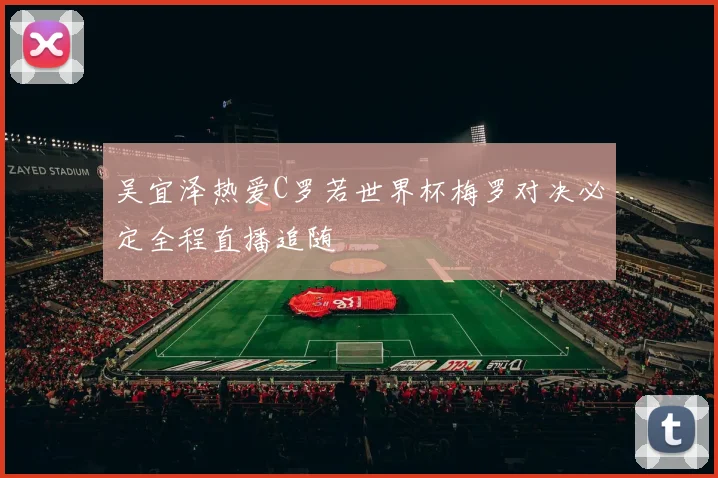 吴宜泽热爱C罗若世界杯梅罗对决必定全程直播追随