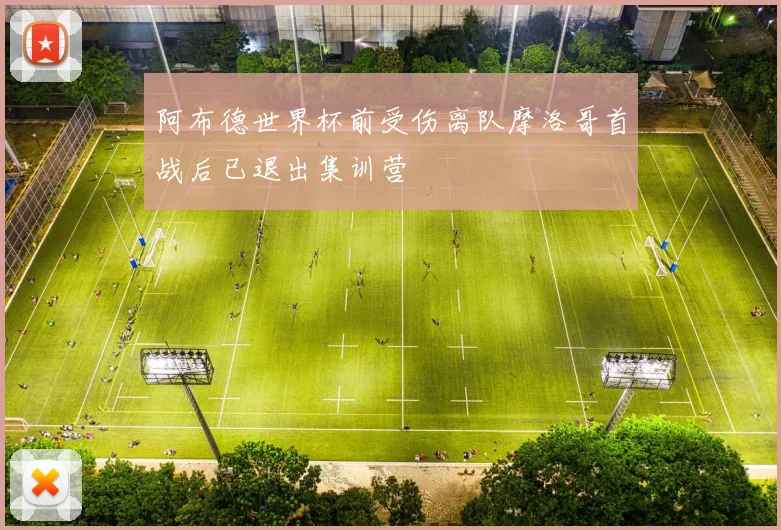 阿布德世界杯前受伤离队摩洛哥首战后已退出集训营
