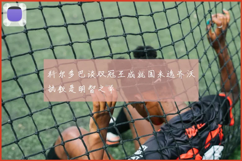 科尔多巴谈双冠王成就国米选齐沃执教是明智之举