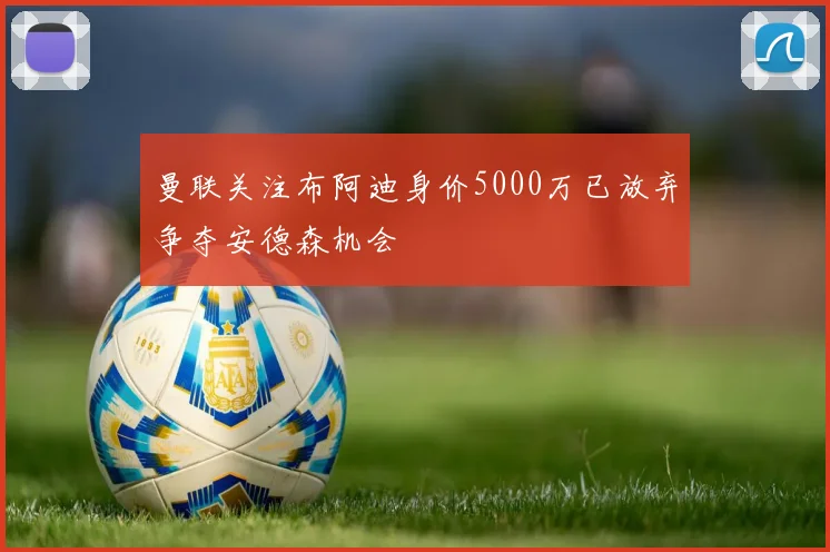 曼联关注布阿迪身价5000万已放弃争夺安德森机会
