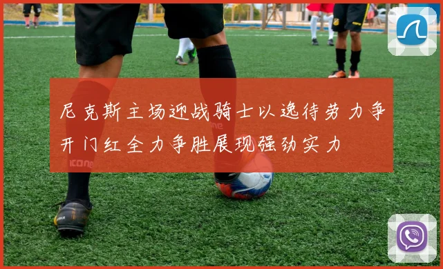 尼克斯主场迎战骑士以逸待劳力争开门红全力争胜展现强劲实力