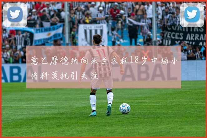 意乙摩德纳向米兰求租18岁中场小将科莫托引关注