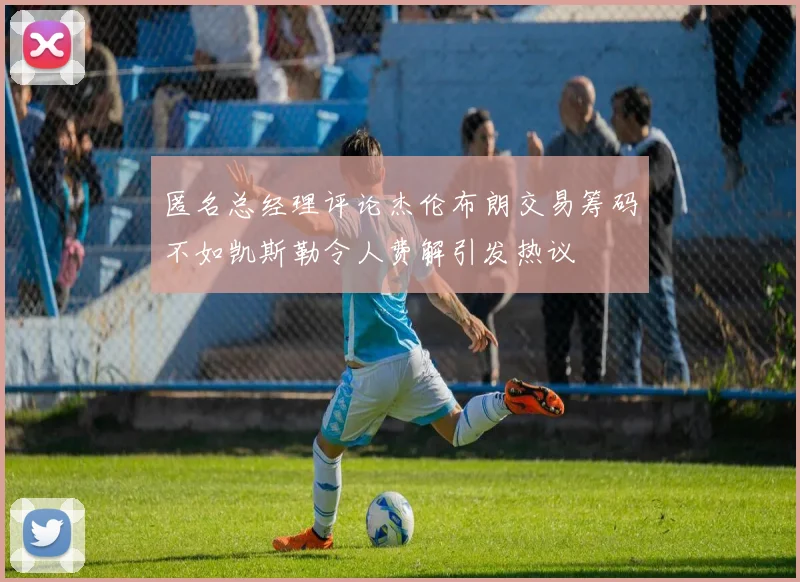 匿名总经理评论杰伦布朗交易筹码不如凯斯勒令人费解引发热议