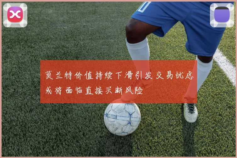莫兰特价值持续下滑引发交易忧虑或将面临直接买断风险